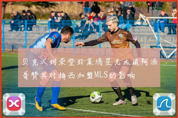 贝克汉姆荣登好莱坞星光大道阿汤哥赞其对梅西加盟MLS的影响