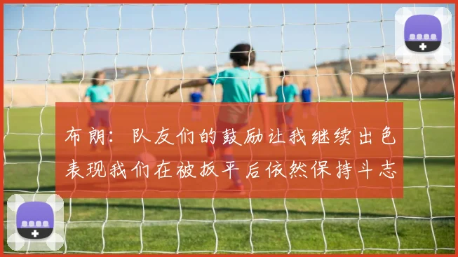 布朗：队友们的鼓励让我继续出色表现我们在被扳平后依然保持斗志