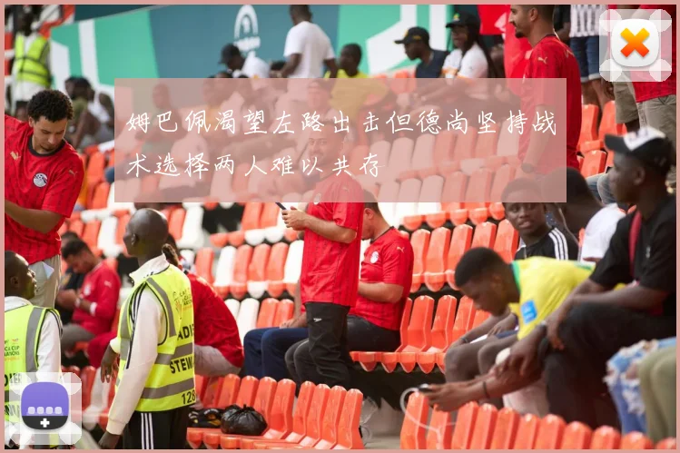 姆巴佩渴望左路出击但德尚坚持战术选择两人难以共存