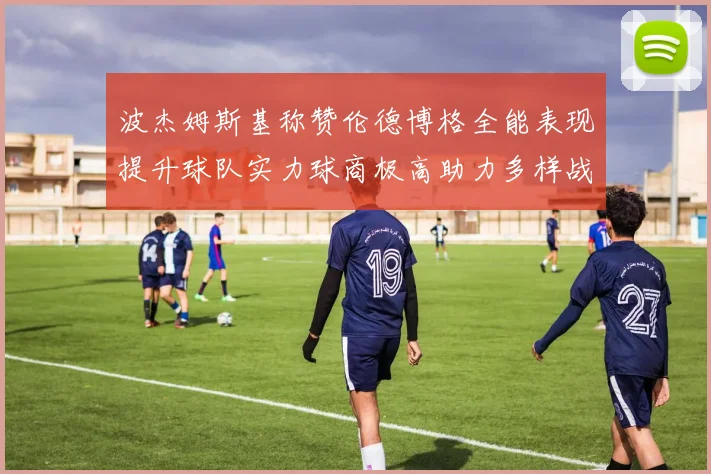 波杰姆斯基称赞伦德博格全能表现提升球队实力球商极高助力多样战术选择