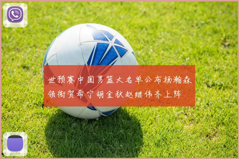 世预赛中国男篮大名单公布杨瀚森领衔贺希宁胡金秋赵继伟齐上阵