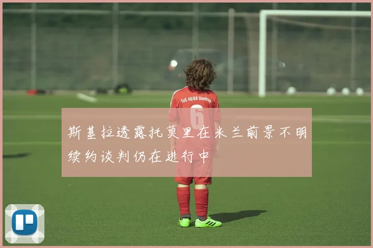 斯基拉透露托莫里在米兰前景不明续约谈判仍在进行中