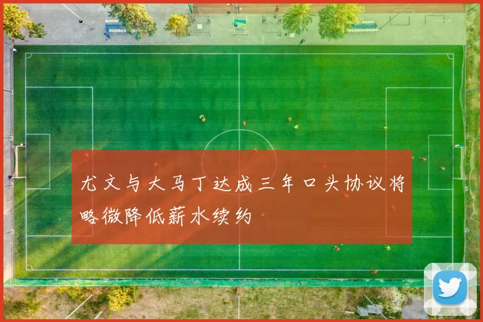尤文与大马丁达成三年口头协议将略微降低薪水续约