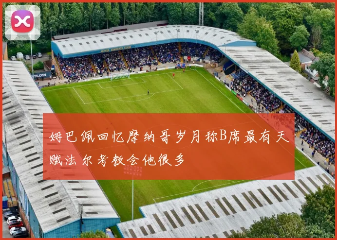 姆巴佩回忆摩纳哥岁月称B席最有天赋法尔考教会他很多