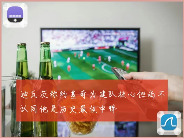 迪瓦茨称约基奇为建队核心但尚不认同他是历史最佳中锋
