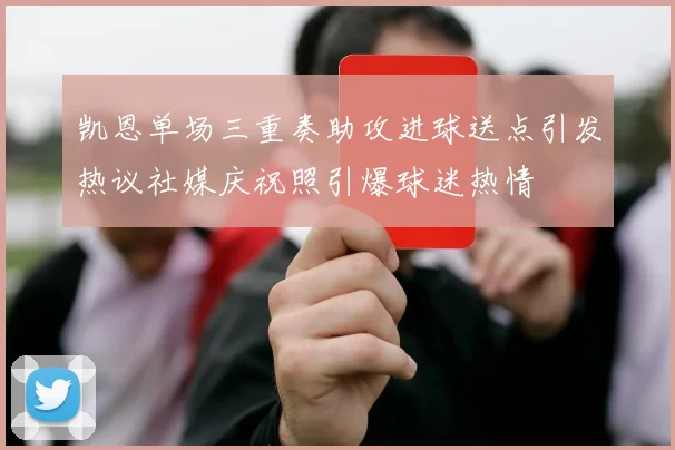 凯恩单场三重奏助攻进球送点引发热议社媒庆祝照引爆球迷热情