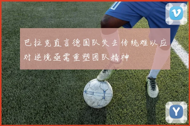 巴拉克直言德国队失去传统难以应对逆境亟需重塑团队精神