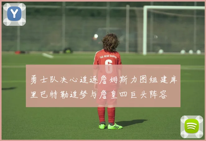 勇士队决心追逐詹姆斯力图组建库里巴特勒追梦与詹皇四巨头阵容